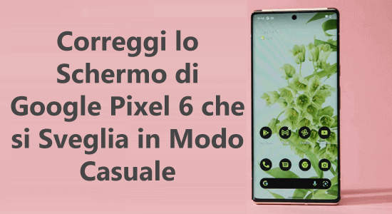 schermo di Google Pixel 6 che si sveglia in modo casuale